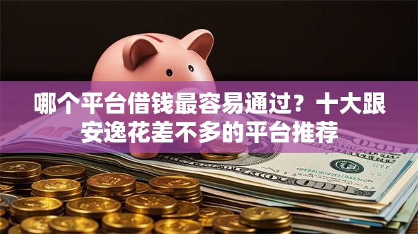哪个平台借钱最容易通过?十大跟安逸花差不多的平台推荐 哪个平台借钱最容易通过?十大跟安逸花差不多的平台推荐