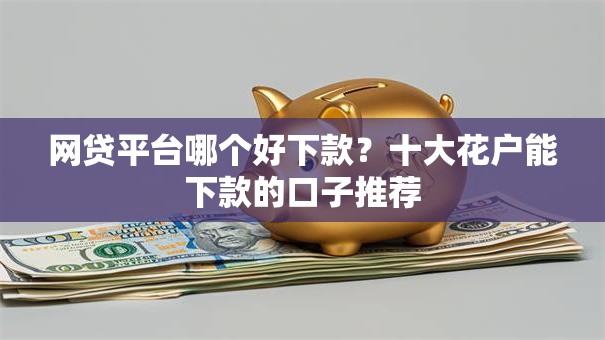 网贷平台哪个好下款?十大花户能下款的口子推荐 网贷平台哪个好下款?十大花户能下款的口子推荐
