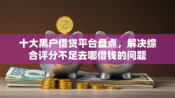 十大黑户借贷平台盘点,解决综合评分不足去哪借钱的问题 十大黑户借贷平台盘点,解决综合评分不足去哪借钱的问题
