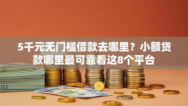 5千元无门槛借款去哪里?小额贷款哪里最可靠看这8个平台 5千元无门槛借款去哪里?小额贷款哪里最可靠看这8个平台
