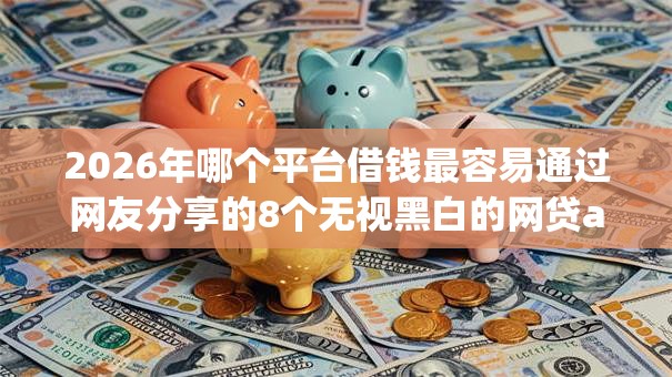 2026年哪个平台借钱最容易通过网友分享的8个无视黑白的网贷app我觉得不错! 2026年哪个平台借钱最容易通过网友分享的8个无视黑白的网贷app我觉得不错!