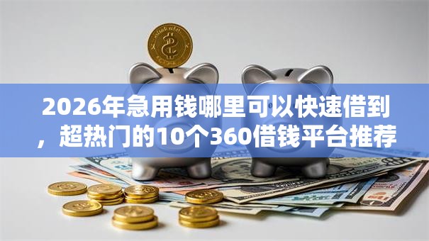 2026年急用钱哪里可以快速借到,超热门的10个360借钱平台推荐 2026年急用钱哪里可以快速借到,超热门的10个360借钱平台推荐