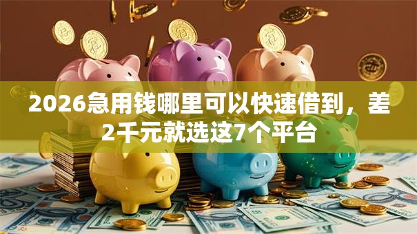 2026急用钱哪里可以快速借到,差2千元就选这7个平台 2026急用钱哪里可以快速借到,差2千元就选这7个平台