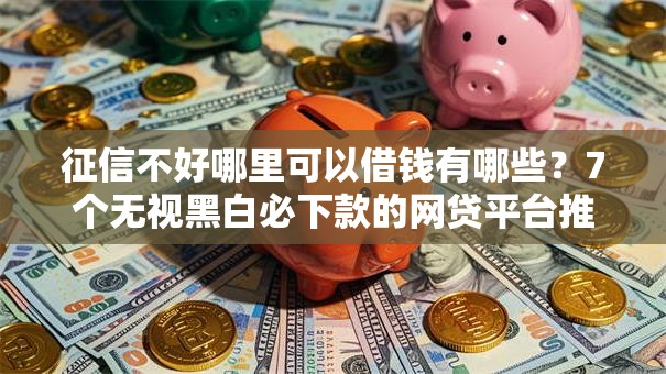 征信不好哪里可以借钱有哪些?7个无视黑白必下款的网贷平台推荐给你 征信不好哪里可以借钱有哪些?7个无视黑白必下款的网贷平台推荐给你