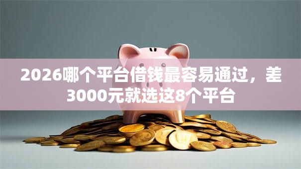 2026哪个平台借钱最容易通过,差3000元就选这8个平台 2026哪个平台借钱最容易通过,差3000元就选这8个平台