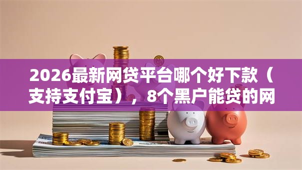 2026最新网贷平台哪个好下款(支持支付宝),8个黑户能贷的网贷平台无私分享 2026最新网贷平台哪个好下款(支持支付宝),8个黑户能贷的网贷平台无私分享