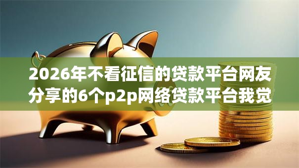2026年不看征信的贷款平台网友分享的6个p2p网络贷款平台我觉得不错！