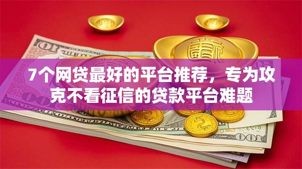 7个网贷最好的平台推荐,专为攻克不看征信的贷款平台难题 7个网贷最好的平台推荐,专为攻克不看征信的贷款平台难题