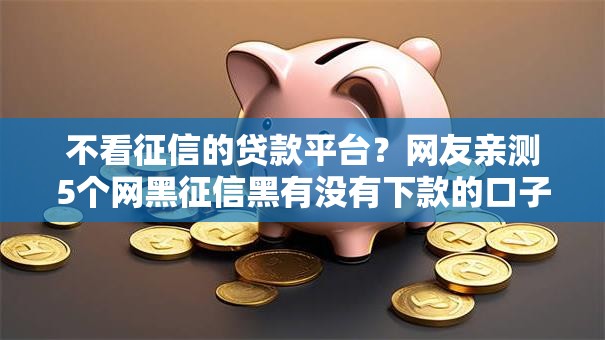 不看征信的贷款平台?网友亲测5个网黑征信黑有没有下款的口子盘点 不看征信的贷款平台?网友亲测5个网黑征信黑有没有下款的口子盘点