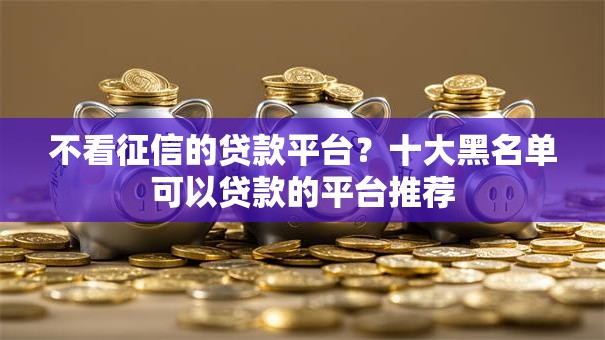 不看征信的贷款平台?十大黑名单可以贷款的平台推荐 不看征信的贷款平台?十大黑名单可以贷款的平台推荐