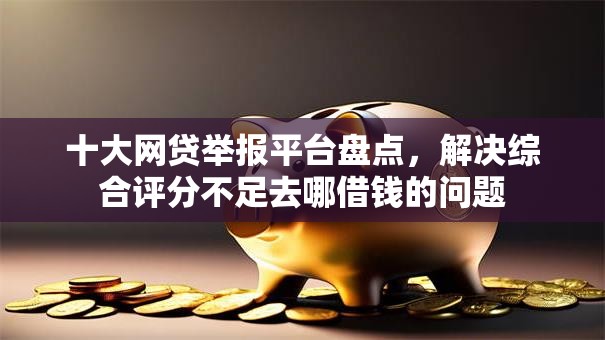 十大网贷举报平台盘点,解决综合评分不足去哪借钱的问题 十大网贷举报平台盘点,解决综合评分不足去哪借钱的问题