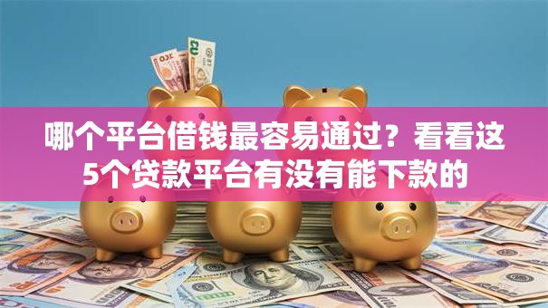 哪个平台借钱最容易通过?看看这5个贷款平台有没有能下款的 哪个平台借钱最容易通过?看看这5个贷款平台有没有能下款的