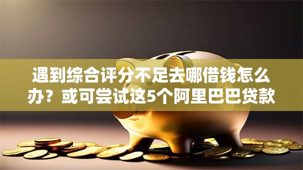 遇到综合评分不足去哪借钱怎么办?或可尝试这5个阿里巴巴贷款平台 遇到综合评分不足去哪借钱怎么办?或可尝试这5个阿里巴巴贷款平台