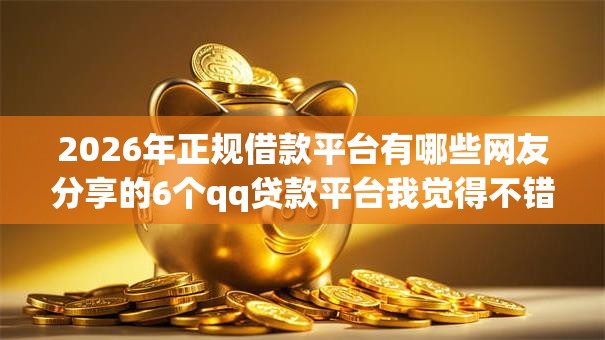 2026年正规借款平台有哪些网友分享的6个qq贷款平台我觉得不错! 2026年正规借款平台有哪些网友分享的6个qq贷款平台我觉得不错!