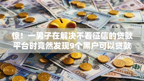 惊!一男子在解决不看征信的贷款平台时竟然发现9个黑户可以贷款的口子,事后分享了出来 惊!一男子在解决不看征信的贷款平台时竟然发现9个黑户可以贷款的口子,事后分享了出来