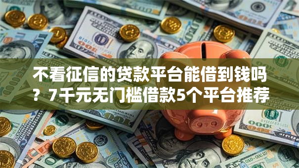 不看征信的贷款平台能借到钱吗?7千元无门槛借款5个平台推荐 不看征信的贷款平台能借到钱吗?7千元无门槛借款5个平台推荐