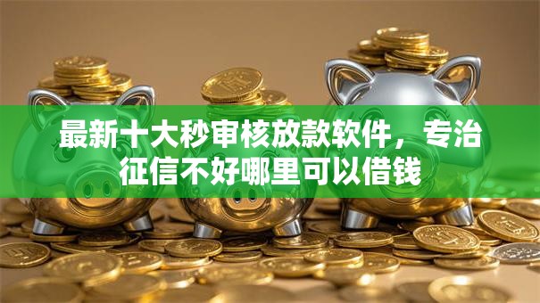 最新十大秒审核放款软件,专治征信不好哪里可以借钱 最新十大秒审核放款软件,专治征信不好哪里可以借钱