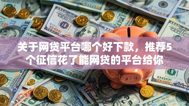 关于网贷平台哪个好下款,推荐5个征信花了能网贷的平台给你 关于网贷平台哪个好下款,推荐5个征信花了能网贷的平台给你
