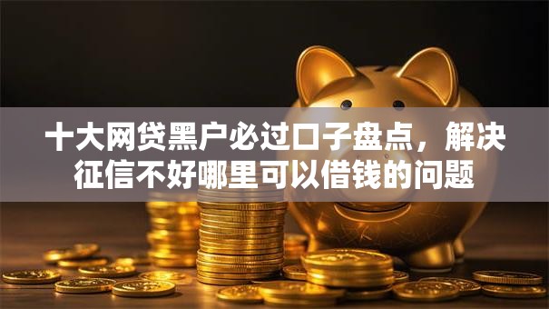 十大网贷黑户必过口子盘点，解决征信不好哪里可以借钱的问题