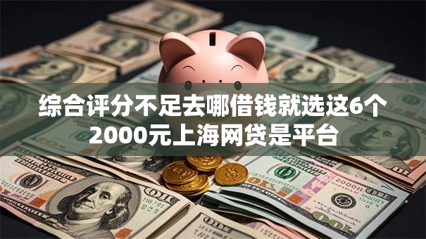 综合评分不足去哪借钱就选这6个2000元上海网贷是平台 综合评分不足去哪借钱就选这6个2000元上海网贷是平台