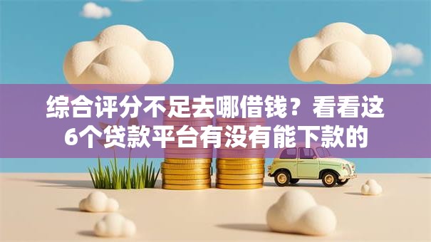 综合评分不足去哪借钱？看看这6个贷款平台有没有能下款的