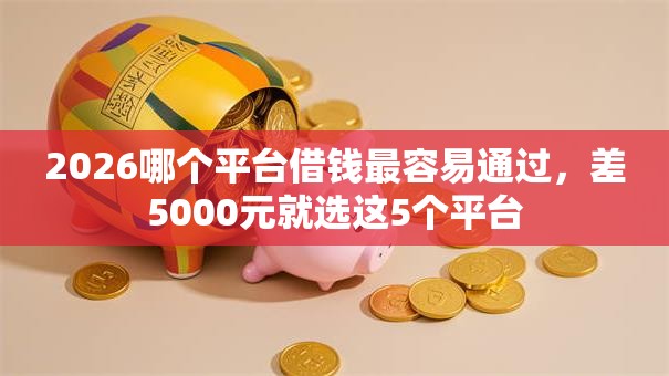 2026哪个平台借钱最容易通过,差5000元就选这5个平台 2026哪个平台借钱最容易通过,差5000元就选这5个平台