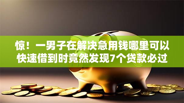 惊！一男子在解决急用钱哪里可以快速借到时竟然发现7个贷款必过的软件，事后分享了出来