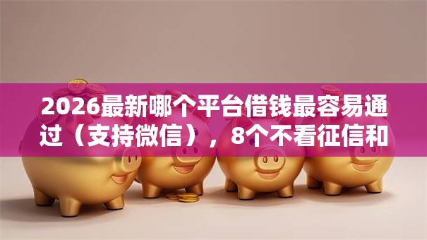 2026最新哪个平台借钱最容易通过（支持微信），8个不看征信和负债的贷款平台无私分享