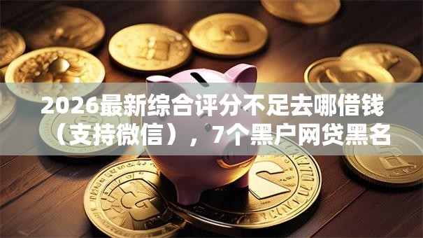 2026最新综合评分不足去哪借钱(支持微信),7个黑户网贷黑名单需要2万能借款平台无私分享 2026最新综合评分不足去哪借钱(支持微信),7个黑户网贷黑名单需要2万能借款平台无私分享