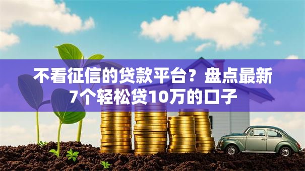不看征信的贷款平台?盘点最新7个轻松贷10万的口子 不看征信的贷款平台?盘点最新7个轻松贷10万的口子