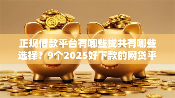 正规借款平台有哪些拢共有哪些选择?9个2025好下款的网贷平台详解 正规借款平台有哪些拢共有哪些选择?9个2025好下款的网贷平台详解