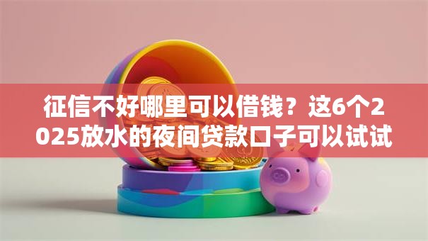 征信不好哪里可以借钱？这6个2025放水的夜间贷款口子可以试试