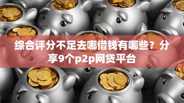 综合评分不足去哪借钱有哪些?分享9个p2p网贷平台 综合评分不足去哪借钱有哪些?分享9个p2p网贷平台