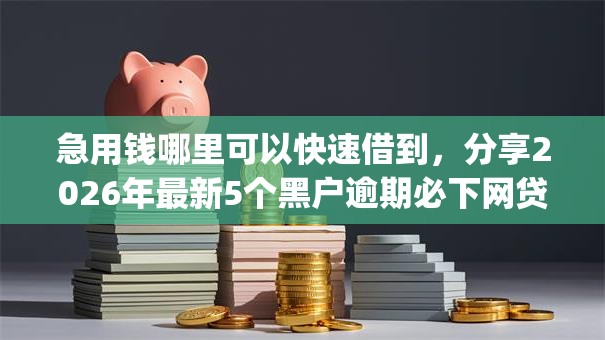 急用钱哪里可以快速借到，分享2026年最新5个黑户逾期必下网贷app名单