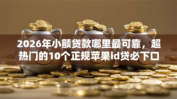 2026年小额贷款哪里最可靠，超热门的10个正规苹果id贷必下口子推荐