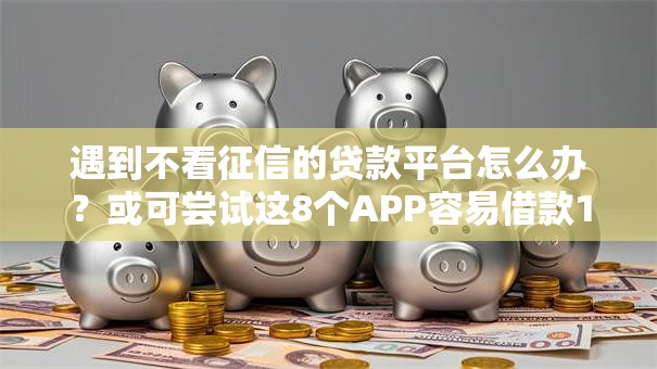 遇到不看征信的贷款平台怎么办?或可尝试这8个APP容易借款1万块的口子 遇到不看征信的贷款平台怎么办?或可尝试这8个APP容易借款1万块的口子