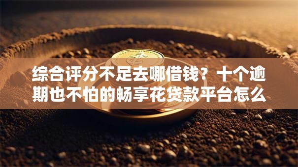 综合评分不足去哪借钱？十个逾期也不怕的畅享花贷款平台怎么样