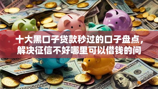 十大黑口子贷款秒过的口子盘点,解决征信不好哪里可以借钱的问题 十大黑口子贷款秒过的口子盘点,解决征信不好哪里可以借钱的问题