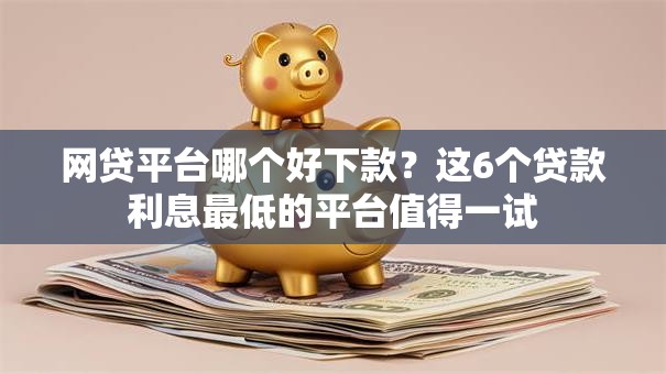 网贷平台哪个好下款?这6个贷款利息最低的平台值得一试 网贷平台哪个好下款?这6个贷款利息最低的平台值得一试