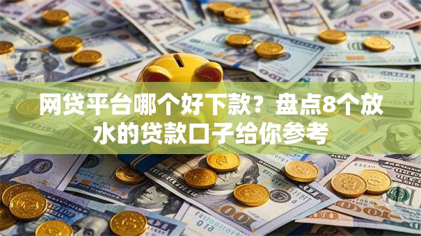 网贷平台哪个好下款?盘点8个放水的贷款口子给你参考 网贷平台哪个好下款?盘点8个放水的贷款口子给你参考