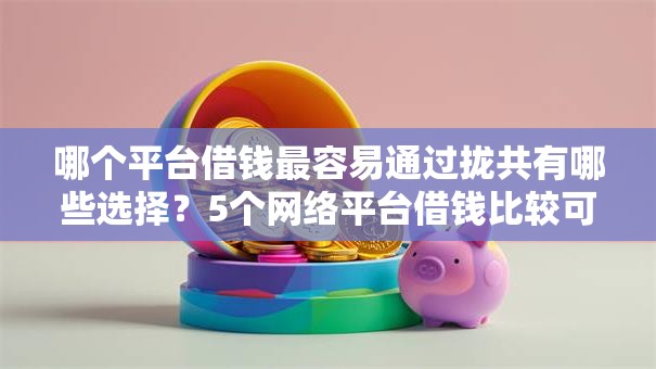 哪个平台借钱最容易通过拢共有哪些选择？5个网络平台借钱比较可靠详解