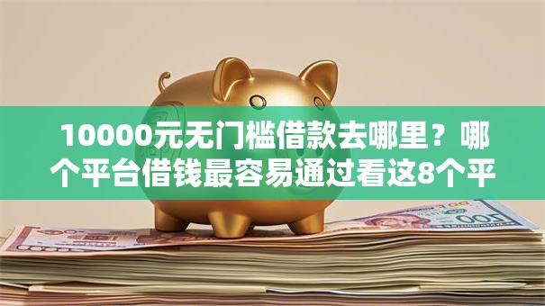 10000元无门槛借款去哪里?哪个平台借钱最容易通过看这8个平台 10000元无门槛借款去哪里?哪个平台借钱最容易通过看这8个平台