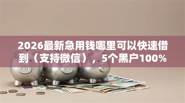 2026最新急用钱哪里可以快速借到(支持微信),5个黑户100%秒下款的平台无私分享 2026最新急用钱哪里可以快速借到(支持微信),5个黑户100%秒下款的平台无私分享
