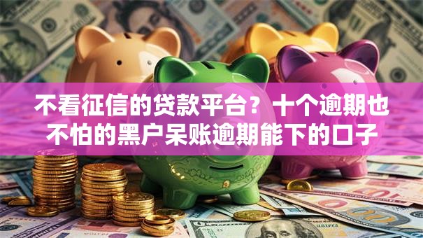 不看征信的贷款平台？十个逾期也不怕的黑户呆账逾期能下的口子