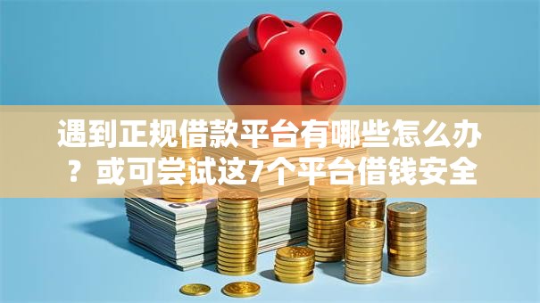 遇到正规借款平台有哪些怎么办?或可尝试这7个平台借钱安全 遇到正规借款平台有哪些怎么办?或可尝试这7个平台借钱安全