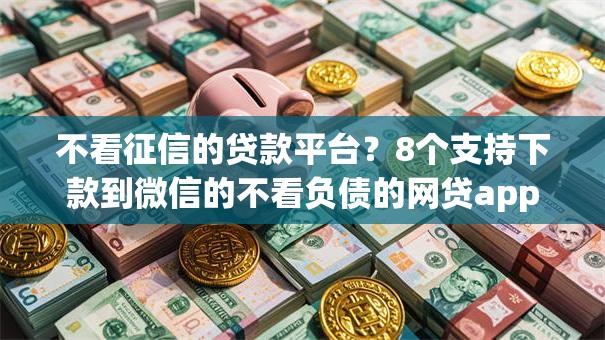 不看征信的贷款平台？8个支持下款到微信的不看负债的网贷app