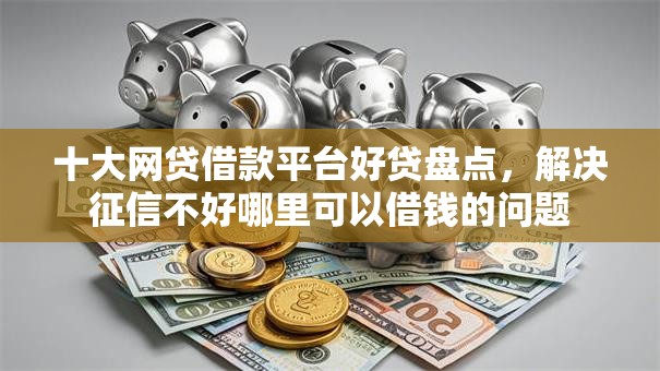 十大网贷借款平台好贷盘点，解决征信不好哪里可以借钱的问题