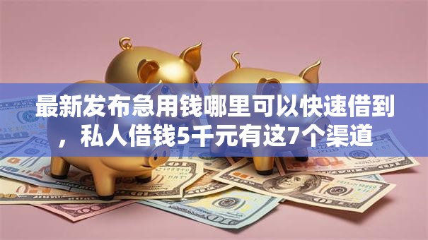 最新发布急用钱哪里可以快速借到,私人借钱5千元有这7个渠道 最新发布急用钱哪里可以快速借到,私人借钱5千元有这7个渠道