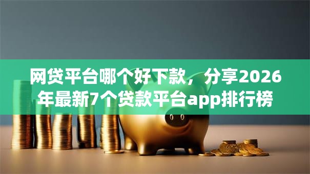 网贷平台哪个好下款,分享2026年最新7个贷款平台app排行榜 网贷平台哪个好下款,分享2026年最新7个贷款平台app排行榜