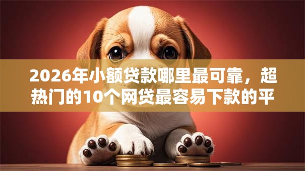 2026年小额贷款哪里最可靠,超热门的10个网贷最容易下款的平台推荐 2026年小额贷款哪里最可靠,超热门的10个网贷最容易下款的平台推荐
